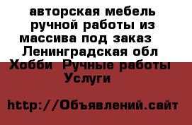 авторская мебель ручной работы из массива под заказ. - Ленинградская обл. Хобби. Ручные работы » Услуги   